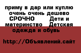приму в дар или куплю очень очень дешево СРОЧНО!!! -  Дети и материнство » Детская одежда и обувь   